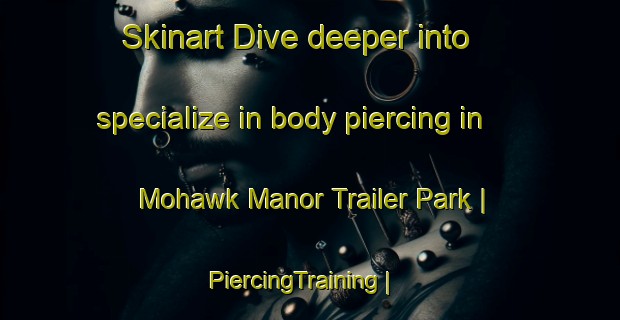 Skinart Dive deeper into specialize in body piercing in Mohawk Manor Trailer Park | PiercingTraining | PiercingClasses | SkinartTraining-United States
